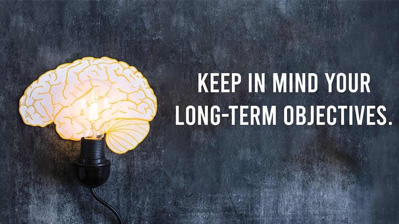 Keep In Mind Your Long-Term Objectives